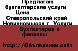 Предлагаю бухгалтерские услуги › Цена ­ 5000-50000 - Ставропольский край, Невинномысск г. Услуги » Бухгалтерия и финансы   